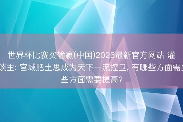 世界杯比赛买输赢(中国)2026最新官方网站 灌篮高东谈主: 宫城肥土思成为天下一流控卫, 有哪些方面需要提高?