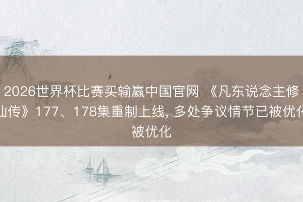 2026世界杯比赛买输赢中国官网 《凡东说念主修仙传》177、178集重制上线， 多处争议情节已被优化