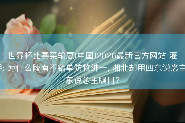 世界杯比赛买输赢(中国)2026最新官方网站 灌篮妙手: 为什么陵南不错单防牧绅一， 湘北却用四东说念主瞩目?