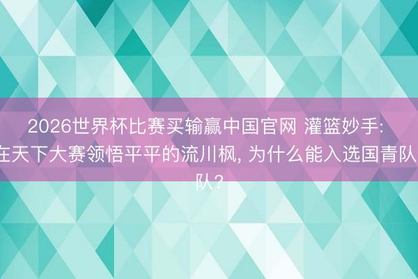 2026世界杯比赛买输赢中国官网 灌篮妙手: 在天下大赛领悟平平的流川枫, 为什么能入选国青队?