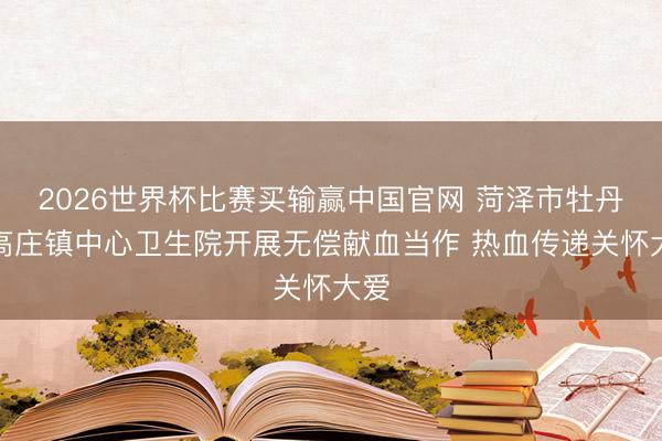 2026世界杯比赛买输赢中国官网 菏泽市牡丹区高庄镇中心卫生院开展无偿献血当作 热血传递关怀大爱