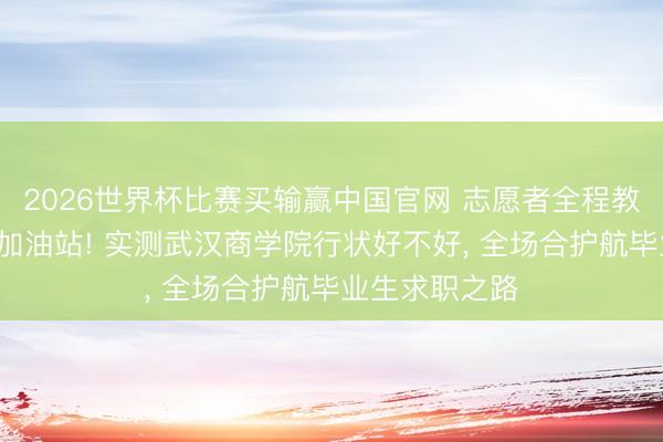 2026世界杯比赛买输赢中国官网 志愿者全程教授+专属求职加油站! 实测武汉商学院行状好不好， 全场合护航毕业生求职之路