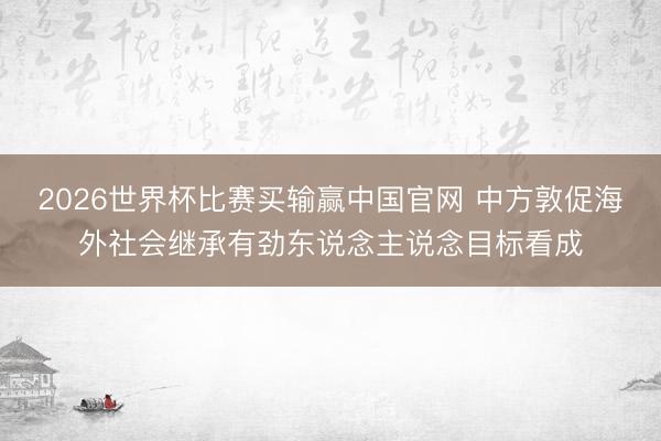 2026世界杯比赛买输赢中国官网 中方敦促海外社会继承有劲东说念主说念目标看成