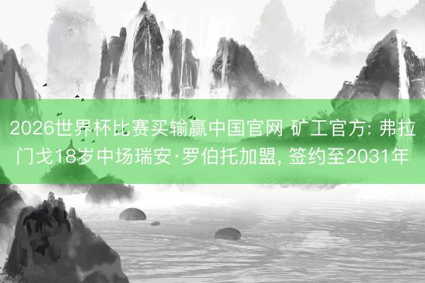2026世界杯比赛买输赢中国官网 矿工官方: 弗拉门戈18岁中场瑞安·罗伯托加盟, 签约至2031年