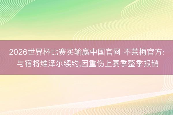 2026世界杯比赛买输赢中国官网 不莱梅官方: 与宿将维泽尔续约;因重伤上赛季整季报销