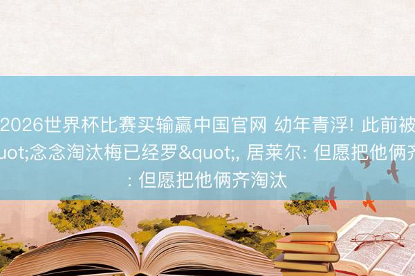 2026世界杯比赛买输赢中国官网 幼年青浮! 此前被问"念念淘汰梅已经罗"， 居莱尔: 但愿把他俩齐淘汰