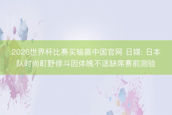 2026世界杯比赛买输赢中国官网 日媒: 日本队时尚町野修斗因体魄不适缺席赛前测验