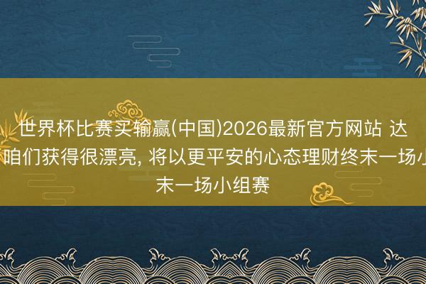 世界杯比赛买输赢(中国)2026最新官方网站 达尼洛: 咱们获得很漂亮， 将以更平安的心态理财终末一场小组赛